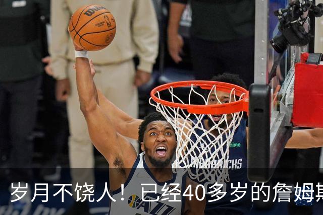 岁月不饶人！已经40多岁的詹姆斯的健康状况值得76人重点关注？
